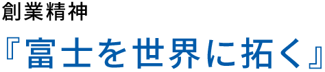 創業精神 『富士を世界に拓く』